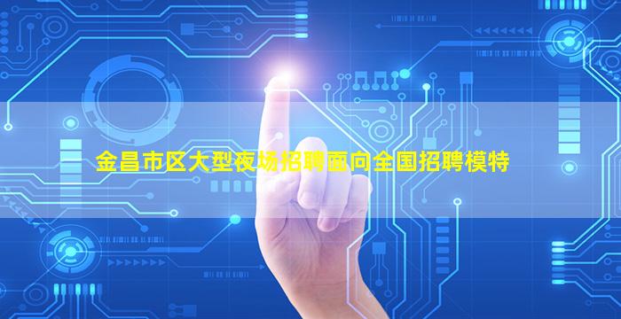 金昌市区大型夜场招聘面向全国招聘模特